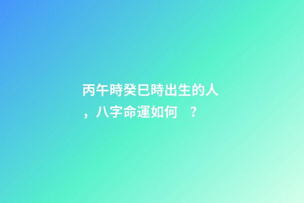 丙午時癸巳時出生的人，八字命運如何？